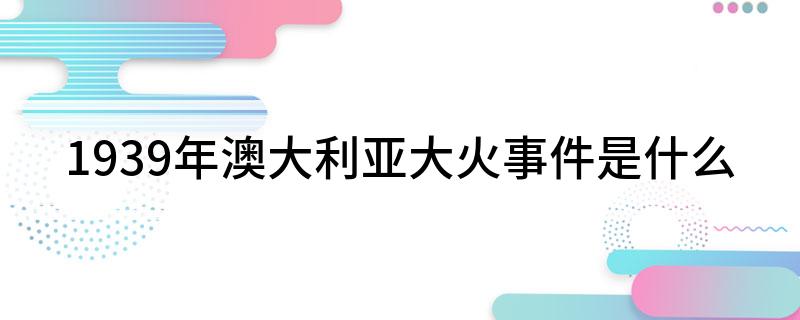 1939年澳大利亚大火事件是什么(关于澳大利亚1939年的大火事件)