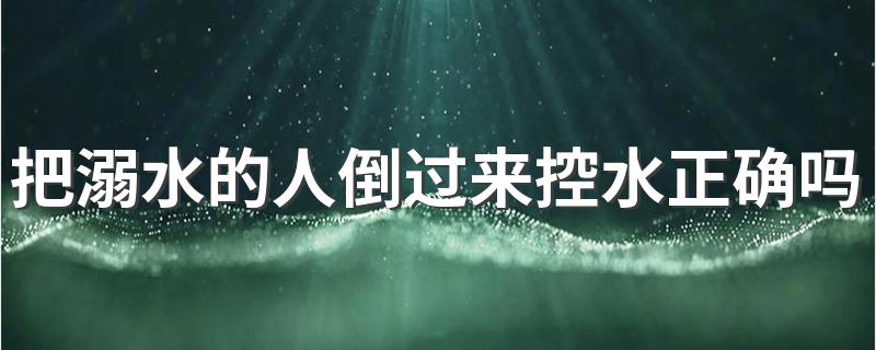 把溺水的人倒过来控水是否正确的解析_把溺水的人倒过来控水正确吗