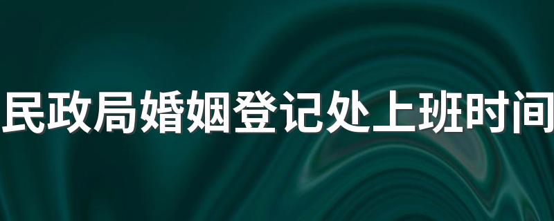 国家婚姻登记什么时候上班_民政局婚姻登记处上班时间