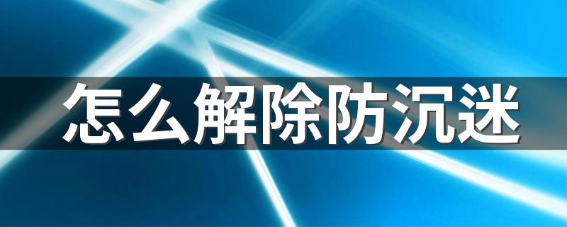 如何解除防沉迷_怎么解除防沉迷