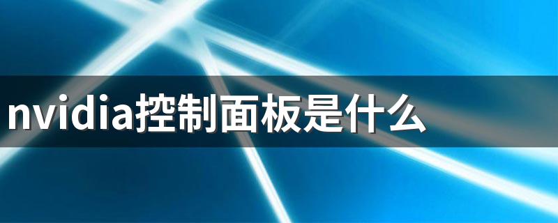 控制面板和NVIDIA控制面板是什么?_nvidia控制面板是什么
