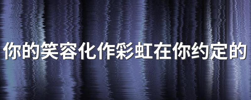 你的笑容化作彩虹在你约定的天空的歌词_你的笑容化作彩虹在你约定的天空是