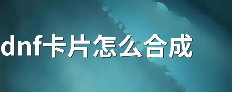 dnf卡片如何合成_dnf卡片怎么合成