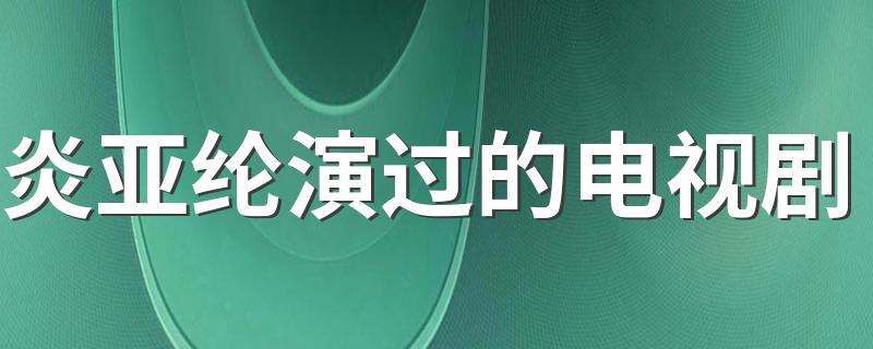 列出如下9部电视_炎亚纶演过的电视剧