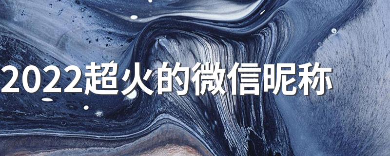 2022年流行微信网名大全_2022超火的微信昵称