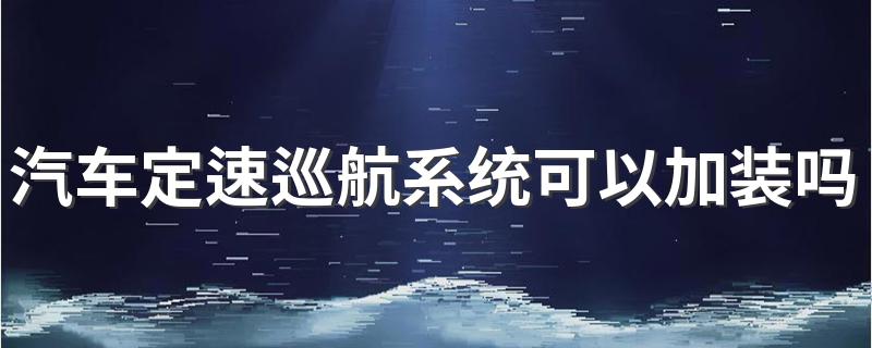 汽车定速巡航系统加装怎么做_汽车定速巡航系统可以加装吗