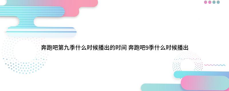 奔跑吧第九季什么时候播出的时间(奔跑吧9季什么时候播出)