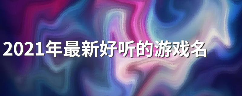 2021好听的游戏名字_2021年最新好听的游戏名字