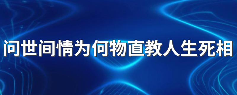 问世间情为何物直教人生死相许的解释_问世间情为何物直教人生死相许请帮我