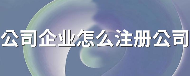 注册公司简要流程_公司企业怎么注册公司