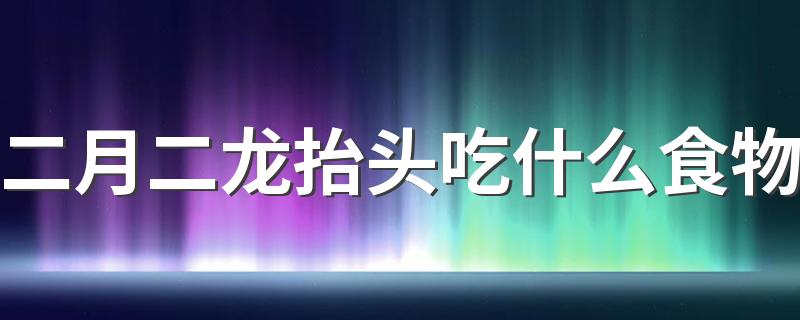 吃什么最好_二月二龙抬头吃什么食物