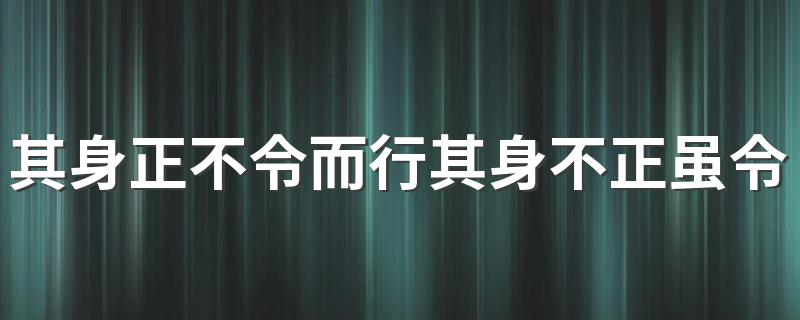 其身正不令而行其身不正虽令不从释义_其身正不令而行其身不正虽令不从是什