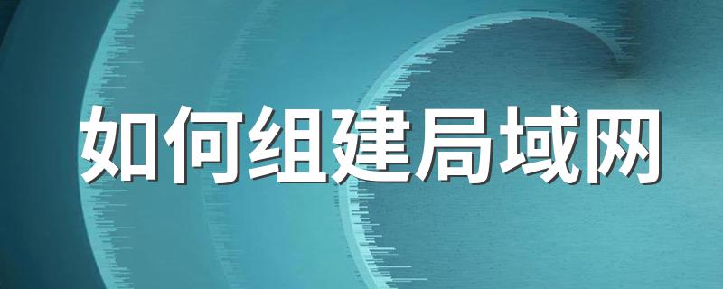 组建局域网的方法_如何组建局域网