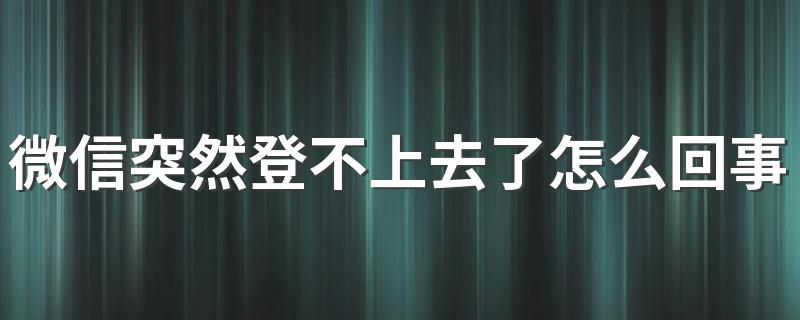 带你了解它_微信突然登不上去了怎么回事