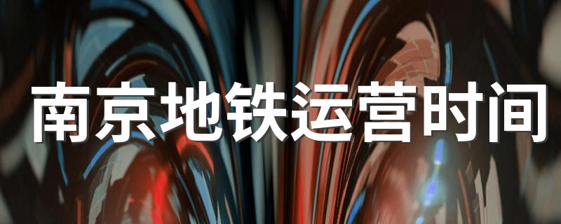 南京地铁线运营时间表一览_南京地铁运营时间