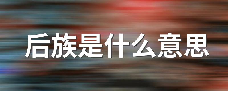 后族解释_后族是什么意思