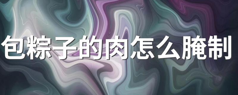 包粽子的肉腌制做法_包粽子的肉怎么腌制