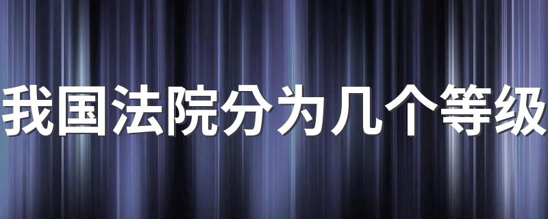 我国法院分为四个等级_我国法院分为几个等级
