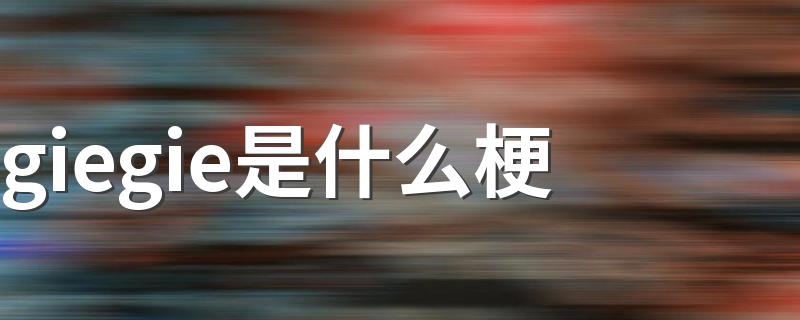 giegie是什么意思_giegie是什么梗