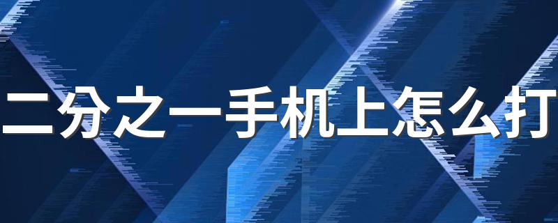 手机上如何输入二分之一_二分之一手机上怎么打