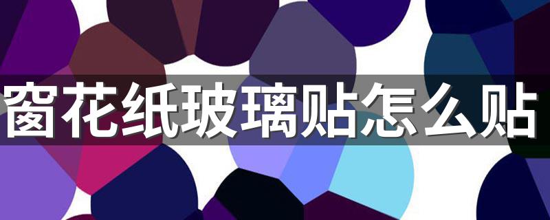 窗花纸玻璃贴方法_窗花纸玻璃贴怎么贴