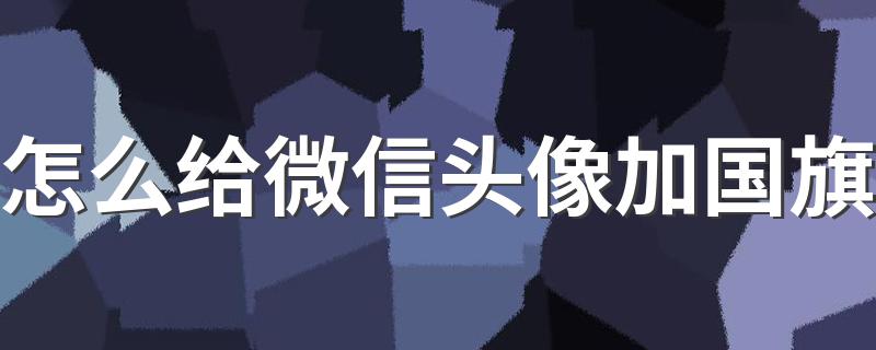 微信头像加国旗怎么弄_怎么给微信头像加国旗