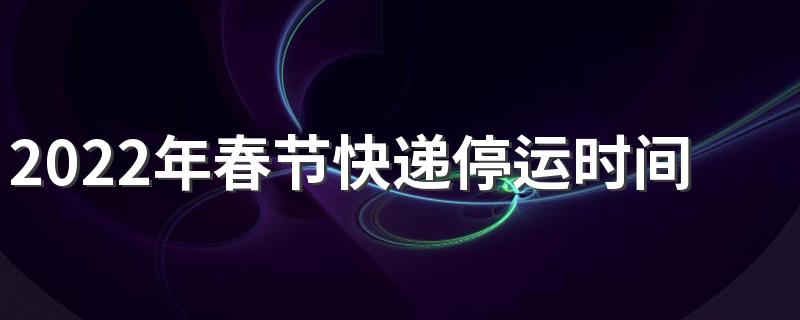 2022年春节快递会停运几天_2022年春节快递停运时间