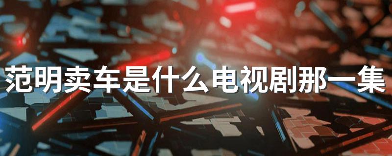 给大家讲解一下_范明卖车是什么电视剧那一集