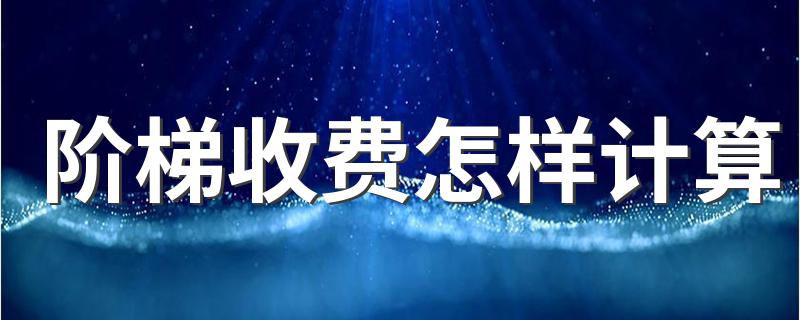 阶梯电价收费如何计算_阶梯收费怎样计算
