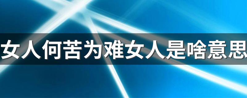 这句话的含义_女人何苦为难女人是啥意思