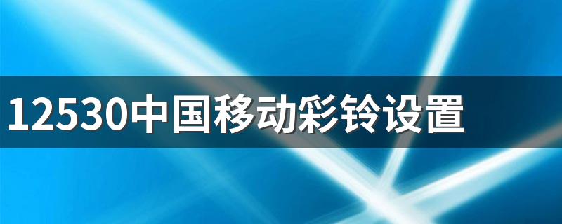 中国移动怎么设置彩铃_12530中国移动彩铃设置