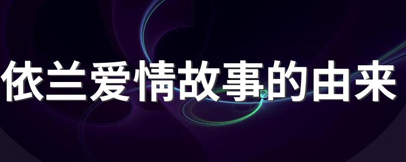 依兰爱情故事的由来是怎样的_依兰爱情故事的由