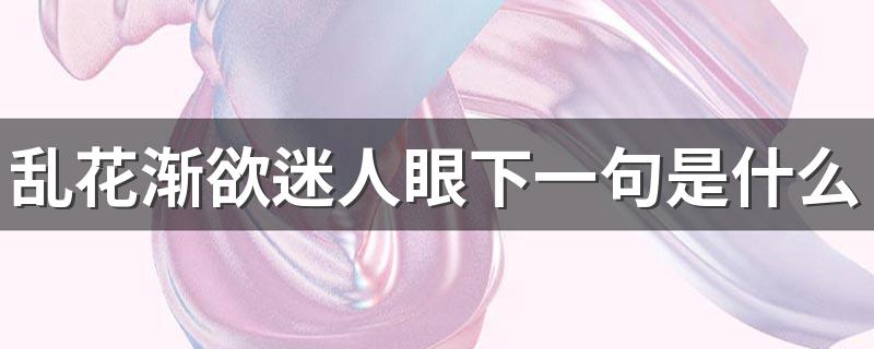 乱花渐欲迷人眼出自哪_乱花渐欲迷人眼下一句是什么