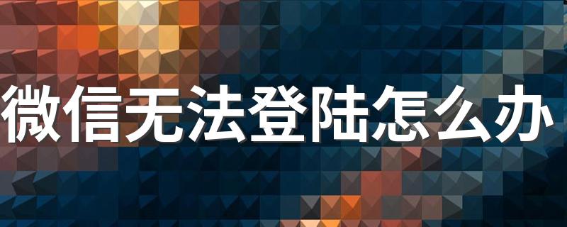 可以这样解决问题_微信无法登陆怎么办