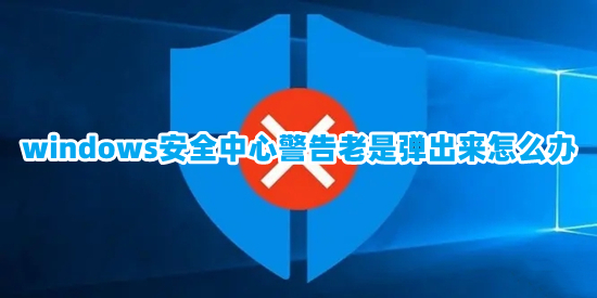 windows安全中心警告老是弹出来怎么办(windows安全中心警告的关闭方法)