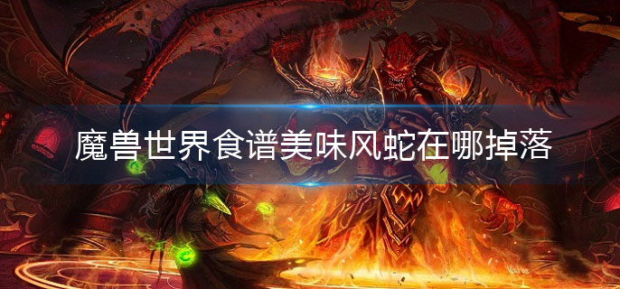 魔兽世界食谱美味风蛇在哪掉落(美味风蛇食谱掉落位置)