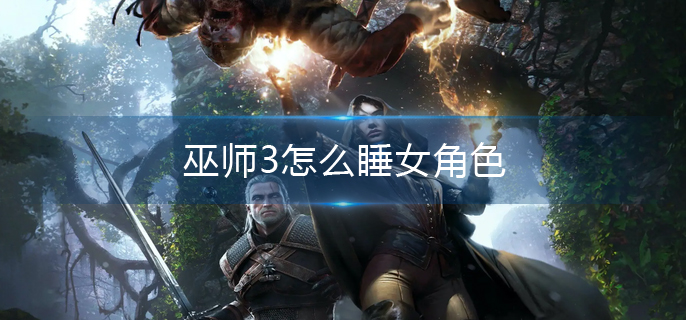 巫师3怎么睡女角色(巫师3睡女角色方法)