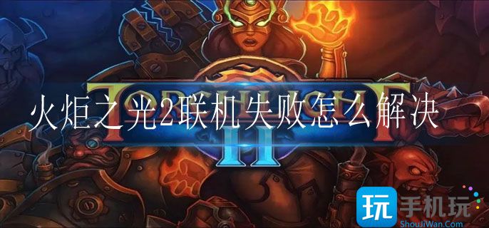 火炬之光2联机失败怎么解决(联机失败解决方法)
