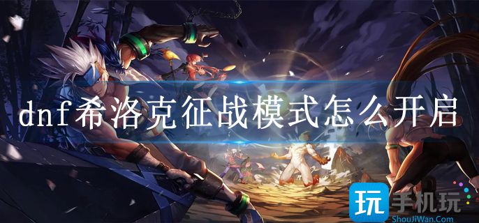 dnf希洛克征战模式怎么开启(希洛克征战模式开启步骤方法)