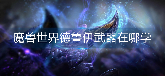 魔兽世界德鲁伊武器在哪学(德鲁伊武器学习攻略详情)