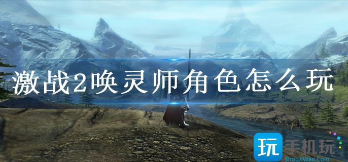 激战2唤灵师角色怎么玩(唤灵师角色玩法攻略)