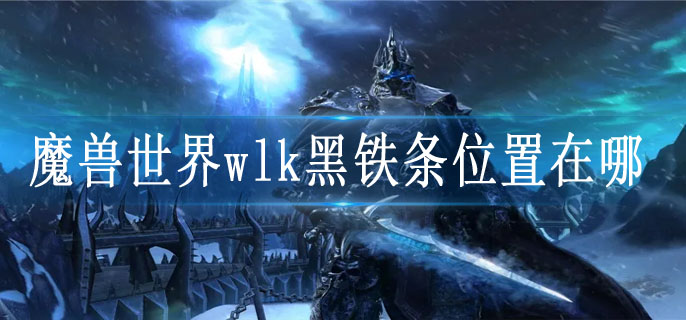魔兽世界wlk黑铁条位置在哪(魔兽世界wlk黑铁条具体位置)