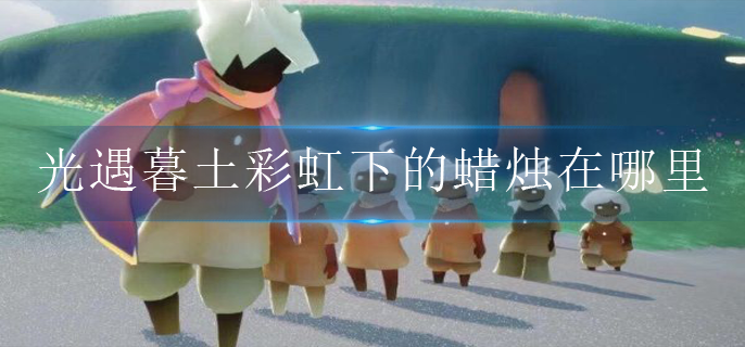 光遇暮土彩虹下的蜡烛在哪里(暮土彩虹下的蜡烛位置攻略)