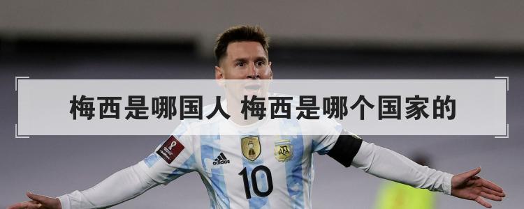 梅西是哪国人(梅西是哪个国家的)