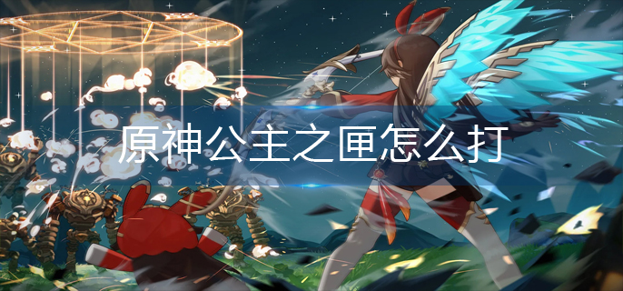 原神公主之匣怎么打(公主之匣打法推荐)