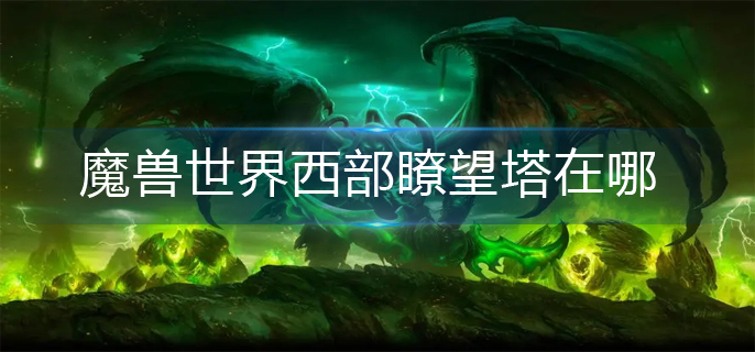魔兽世界西部瞭望塔在哪(西部瞭望塔位置介绍)
