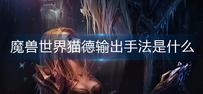 魔兽世界猫德输出手法是什么(猫德输出手法推荐)
