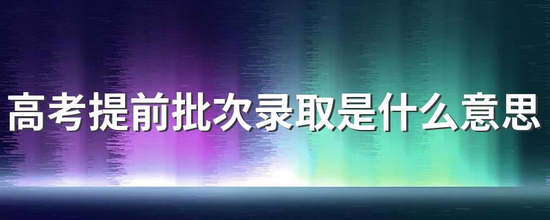 提前批次录取是什么意思_高考提前批次录取是什
