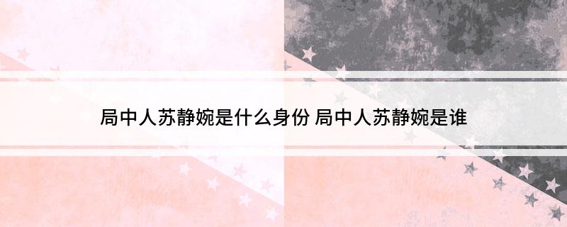 局中人苏静婉是什么身份(局中人苏静婉是谁)