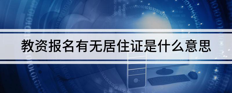 教资报名有无居住证是什么意思(教资报名有无居住证指什么)
